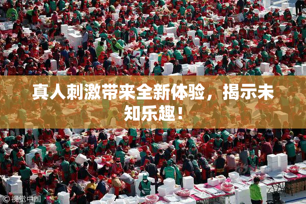真人刺激带来全新体验，揭示未知乐趣！