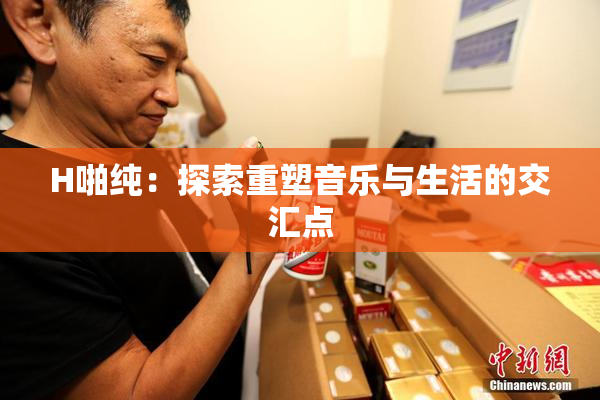 H啪纯：探索重塑音乐与生活的交汇点