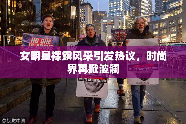 女明星裸露风采引发热议，时尚界再掀波澜