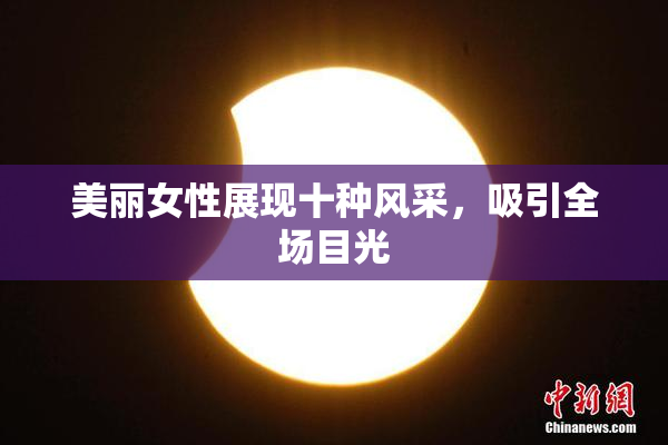 美丽女性展现十种风采，吸引全场目光