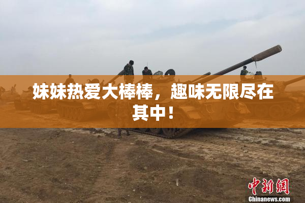 妹妹热爱大棒棒，趣味无限尽在其中！