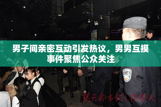 男子间亲密互动引发热议，男男互摸事件聚焦公众关注