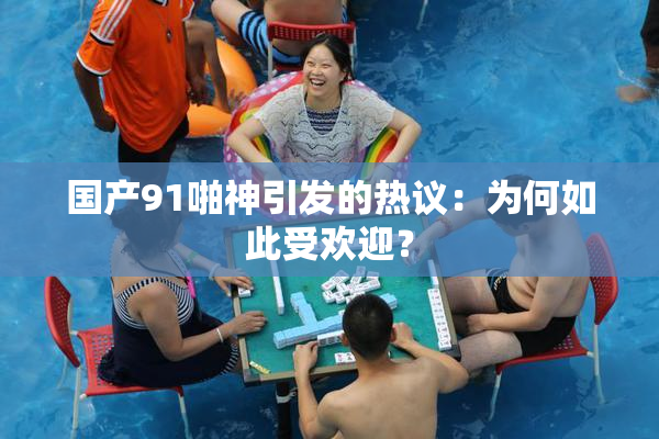国产91啪神引发的热议：为何如此受欢迎？