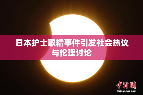 日本护士取精事件引发社会热议与伦理讨论