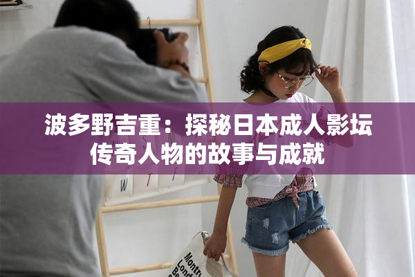 波多野吉重：探秘日本成人影坛传奇人物的故事与成就