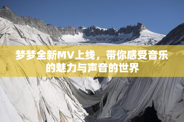 梦梦全新MV上线，带你感受音乐的魅力与声音的世界