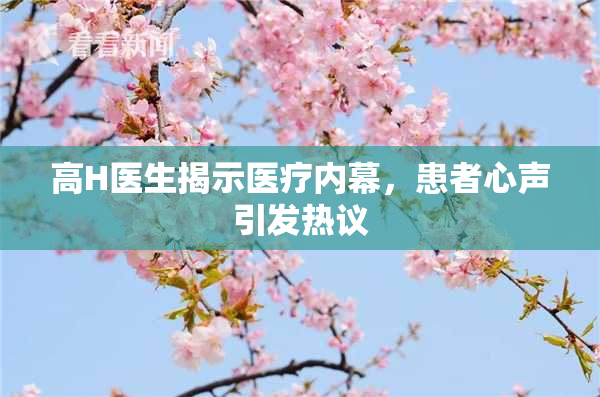 高H医生揭示医疗内幕，患者心声引发热议