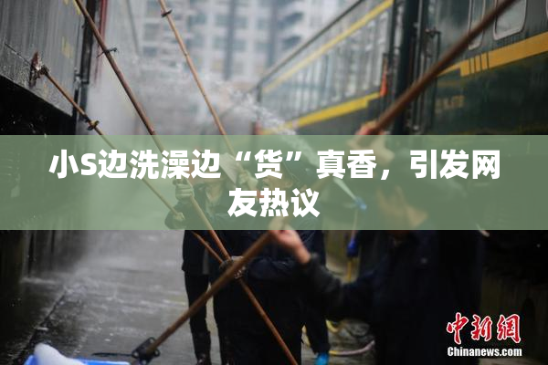 小S边洗澡边“货”真香，引发网友热议