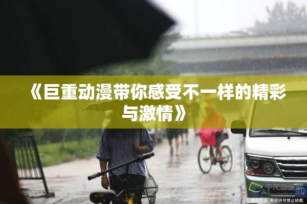《巨重动漫带你感受不一样的精彩与激情》