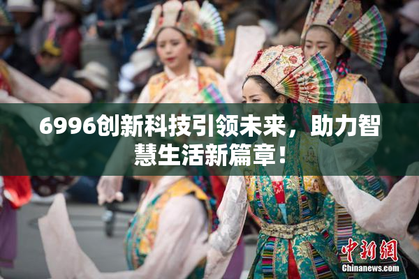 6996创新科技引领未来，助力智慧生活新篇章！