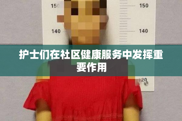 护士们在社区健康服务中发挥重要作用