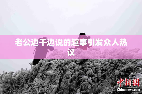 老公边干边说的趣事引发众人热议