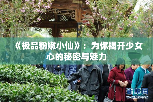 《极品粉嫩小仙》：为你揭开少女心的秘密与魅力