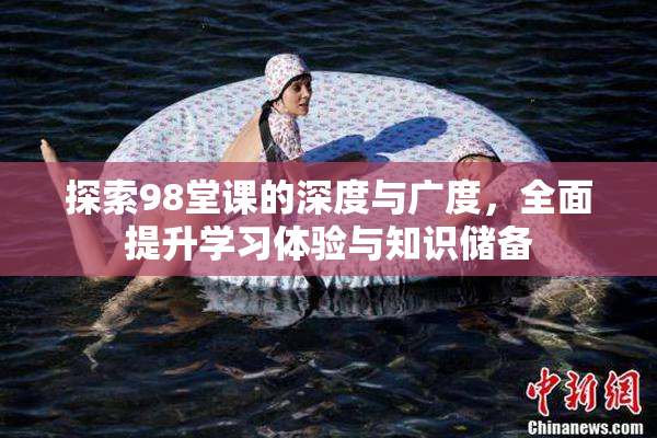 探索98堂课的深度与广度，全面提升学习体验与知识储备
