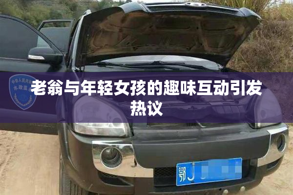 老翁与年轻女孩的趣味互动引发热议