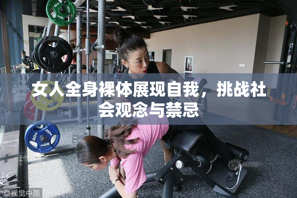 女人全身裸体展现自我，挑战社会观念与禁忌