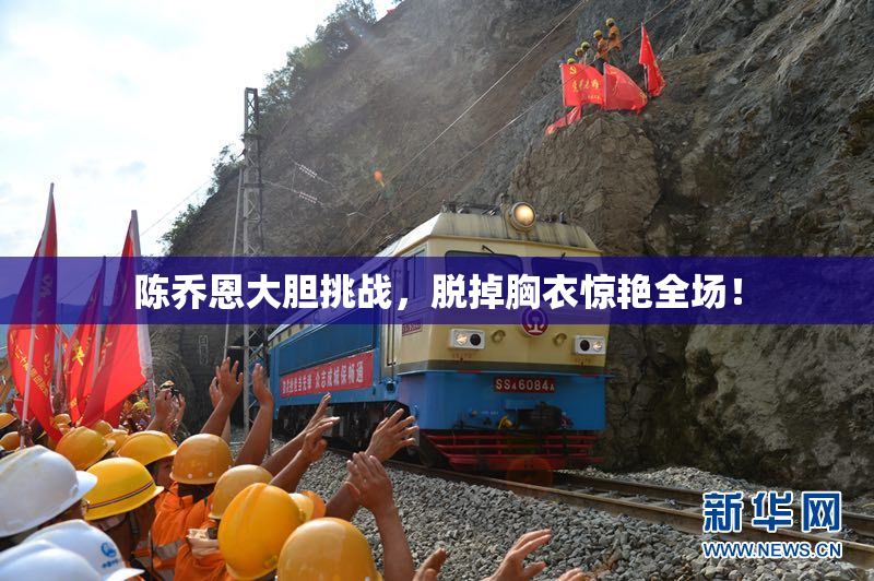 陈乔恩大胆挑战，脱掉胸衣惊艳全场！
