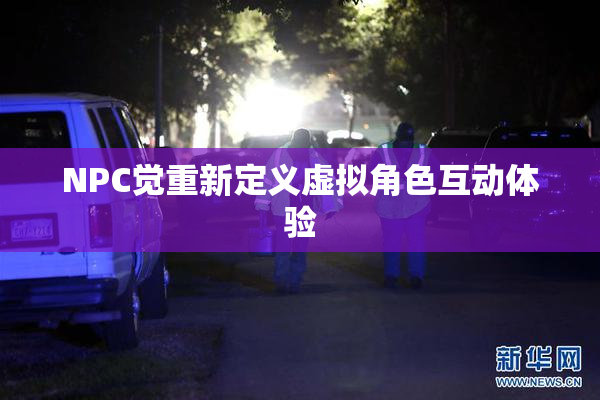 NPC觉重新定义虚拟角色互动体验