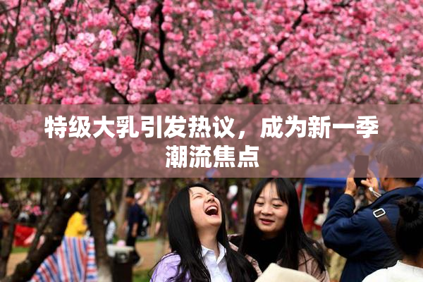 特级大乳引发热议，成为新一季潮流焦点