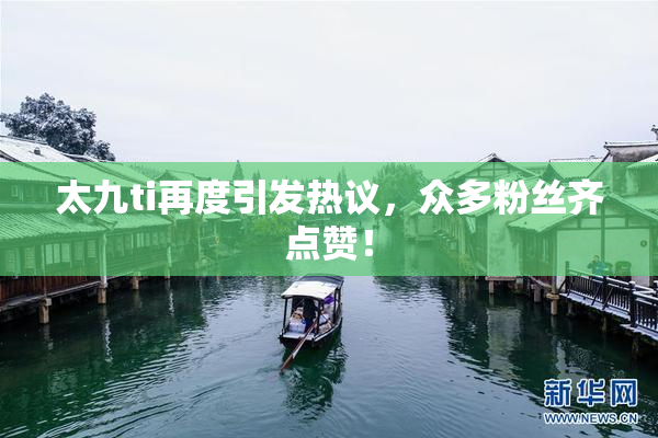 太九ti再度引发热议，众多粉丝齐点赞！