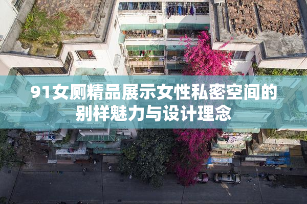 91女厕精品展示女性私密空间的别样魅力与设计理念