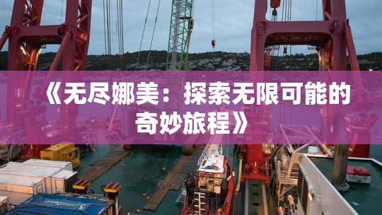 《无尽娜美：探索无限可能的奇妙旅程》