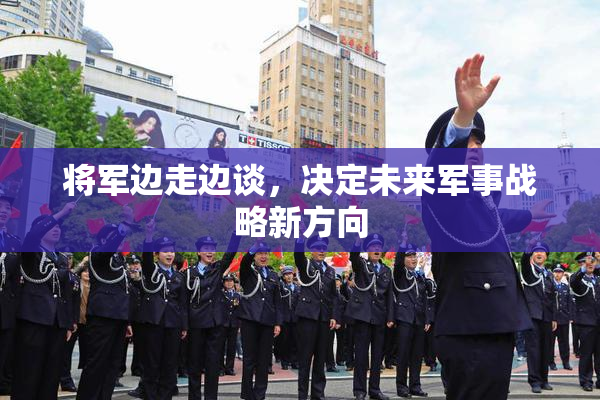 将军边走边谈，决定未来军事战略新方向