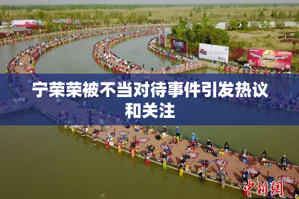 宁荣荣被不当对待事件引发热议和关注