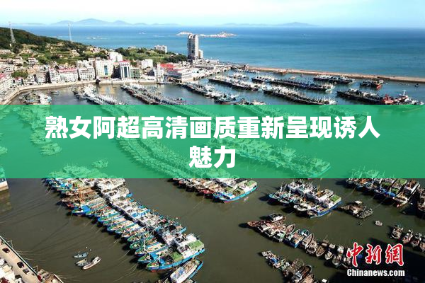 熟女阿超高清画质重新呈现诱人魅力