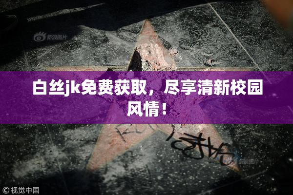 白丝jk免费获取，尽享清新校园风情！