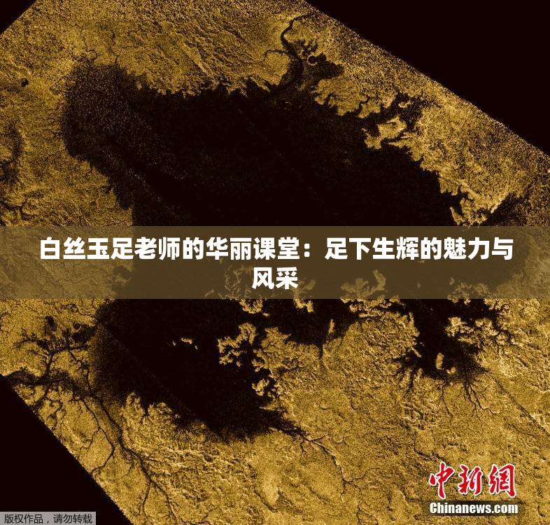 白丝玉足老师的华丽课堂：足下生辉的魅力与风采