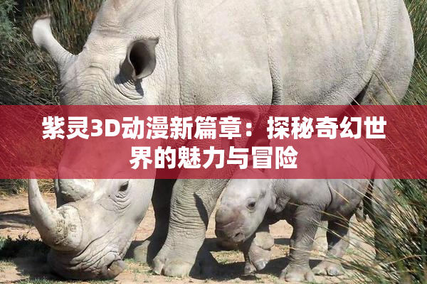 紫灵3D动漫新篇章：探秘奇幻世界的魅力与冒险