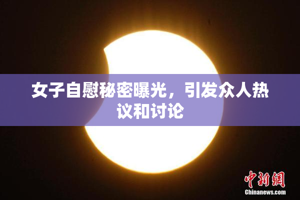 女子自慰秘密曝光，引发众人热议和讨论
