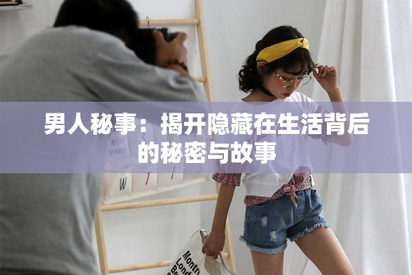男人秘事：揭开隐藏在生活背后的秘密与故事