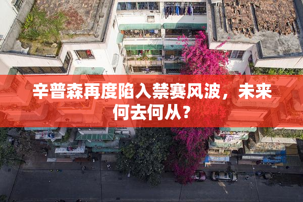 辛普森再度陷入禁赛风波，未来何去何从？