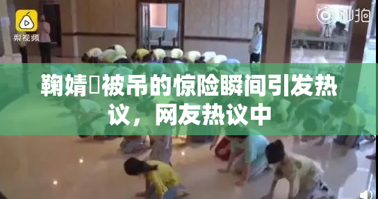 鞠婧祎被吊的惊险瞬间引发热议，网友热议中