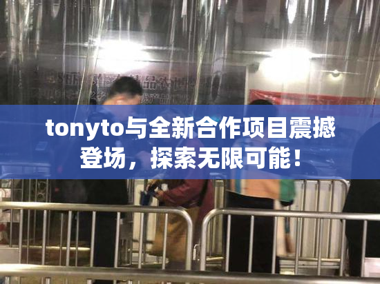 tonyto与全新合作项目震撼登场，探索无限可能！