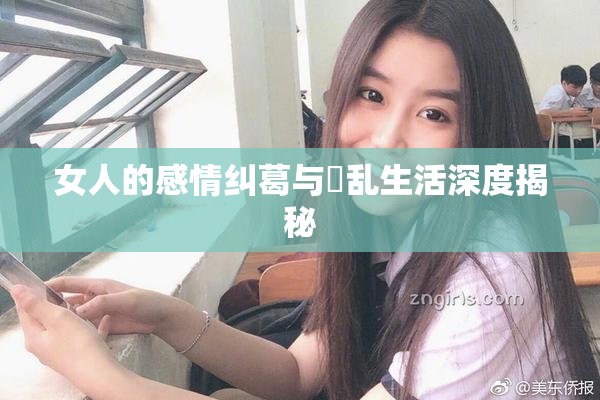 女人的感情纠葛与婬乱生活深度揭秘