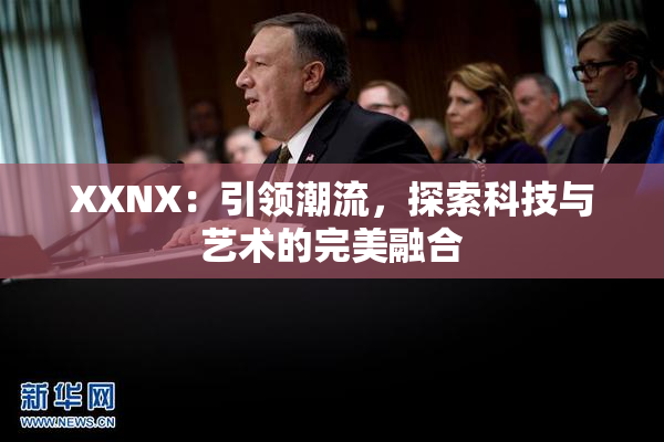 XXNX：引领潮流，探索科技与艺术的完美融合