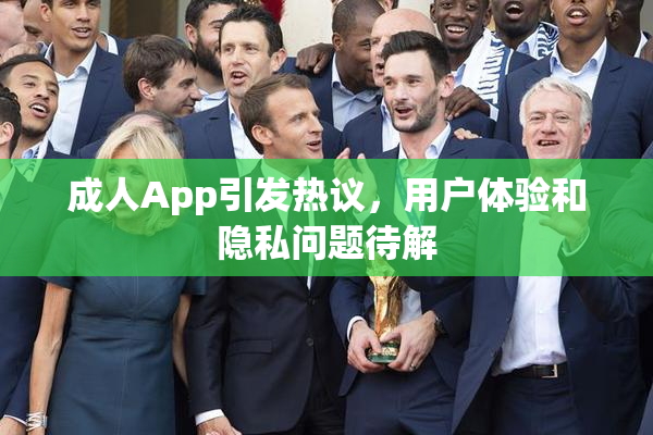 成人App引发热议，用户体验和隐私问题待解