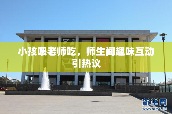 小孩喂老师吃，师生间趣味互动引热议