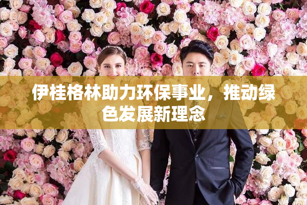 伊桂格林助力环保事业，推动绿色发展新理念