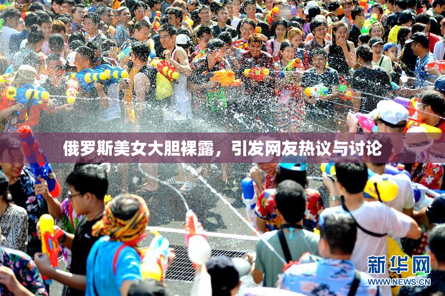 俄罗斯美女大胆裸露，引发网友热议与讨论