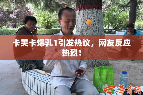卡芙卡爆乳1引发热议，网友反应热烈！