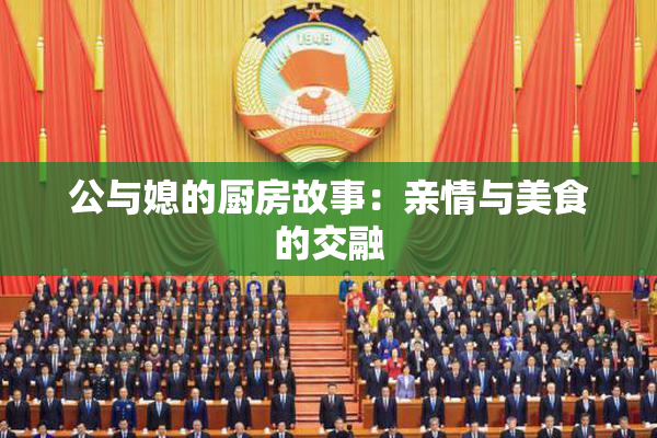 公与媳的厨房故事：亲情与美食的交融