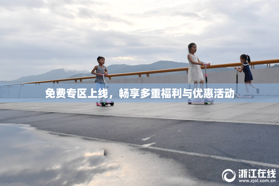 免费专区上线，畅享多重福利与优惠活动
