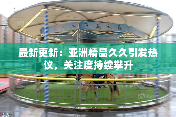 最新更新：亚洲精品久久引发热议，关注度持续攀升