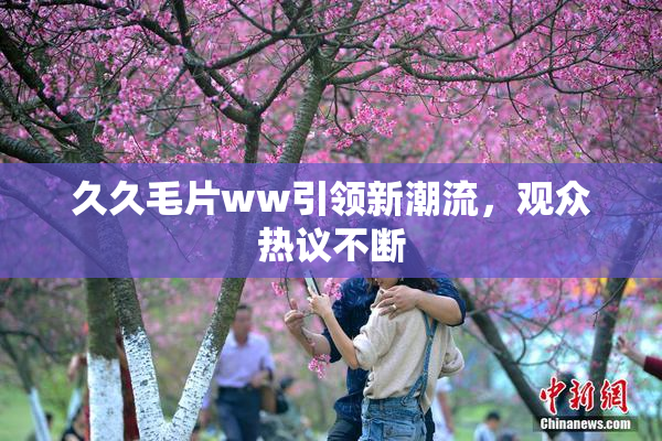 久久毛片ww引领新潮流，观众热议不断