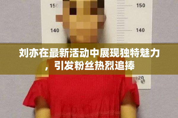 刘亦在最新活动中展现独特魅力，引发粉丝热烈追捧