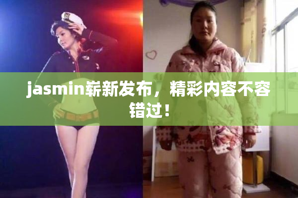 jasmin崭新发布，精彩内容不容错过！